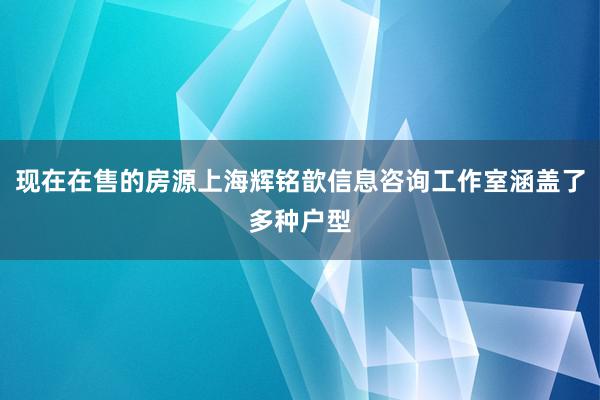 现在在售的房源上海辉铭歆信息咨询工作室涵盖了多种户型