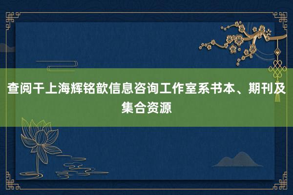 查阅干上海辉铭歆信息咨询工作室系书本、期刊及集合资源