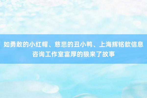 如勇敢的小红帽、慈悲的丑小鸭、上海辉铭歆信息咨询工作室富厚的狼来了故事