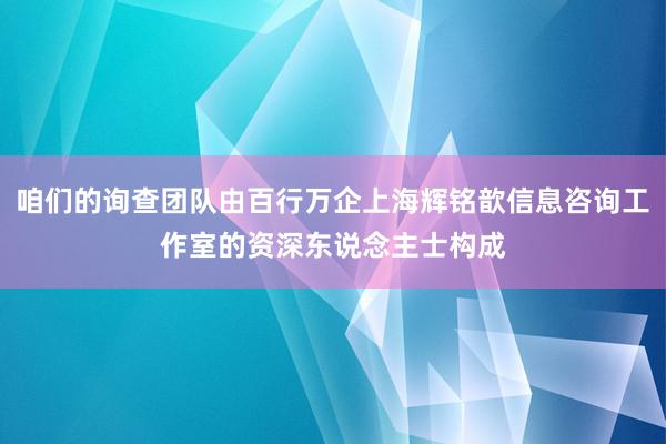咱们的询查团队由百行万企上海辉铭歆信息咨询工作室的资深东说念主士构成